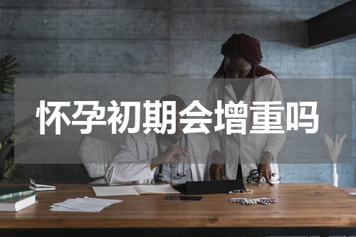 怀孕初期会增重吗