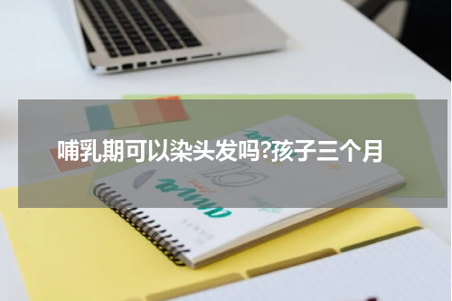 哺乳期可以染头发吗?孩子三个月