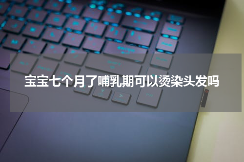 宝宝七个月了哺乳期可以烫染头发吗