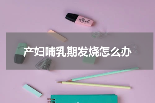 产妇哺乳期发烧怎么办