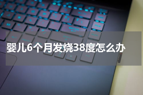 婴儿6个月发烧38度怎么办