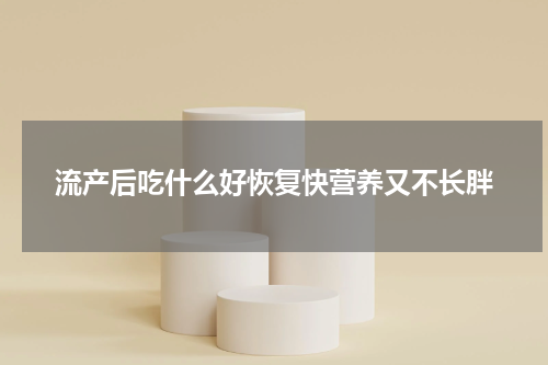 流产后吃什么好恢复快营养又不长胖
