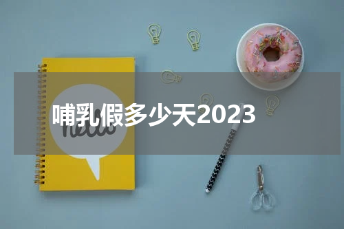 哺乳假多少天2023