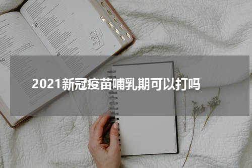 2021新冠疫苗哺乳期可以打吗
