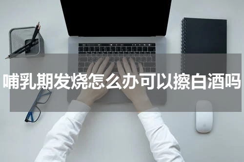 哺乳期发烧怎么办可以擦白酒吗