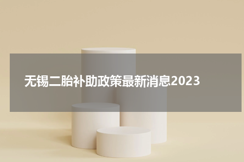 无锡二胎补助政策最新消息2023