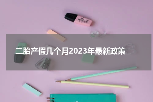 二胎产假几个月2023年最新政策