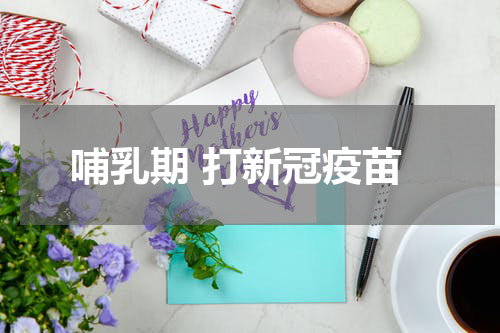 哺乳期 打新冠疫苗
