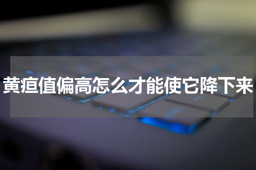黄疸值偏高怎么才能使它降下来