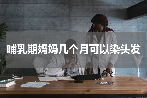 哺乳期妈妈几个月可以染头发
