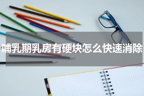 哺乳期乳房有硬块怎么快速消除