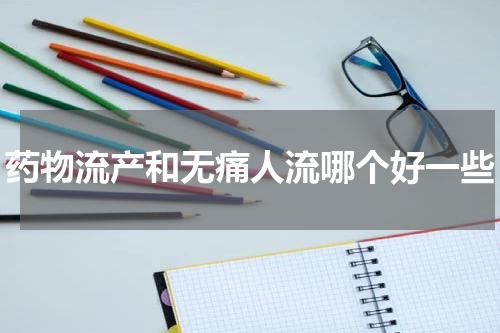 药物流产和无痛人流哪个好一些