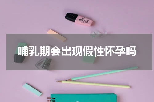 哺乳期会出现假性怀孕吗