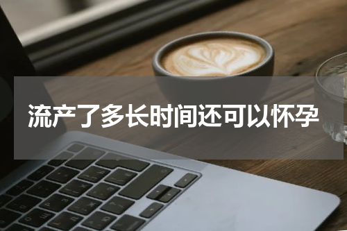 流产了多长时间还可以怀孕