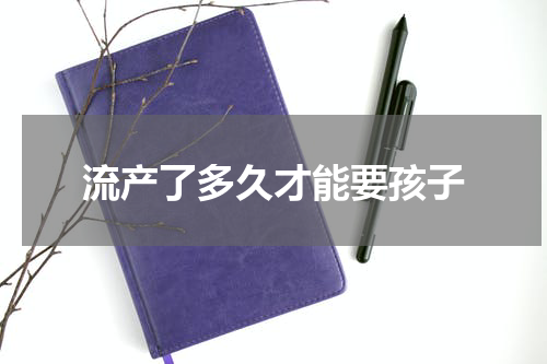 流产了多久才能要孩子