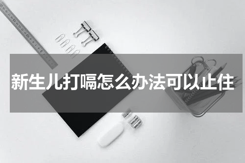 新生儿打嗝怎么办法可以止住