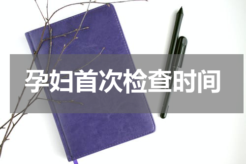 孕妇首次检查时间