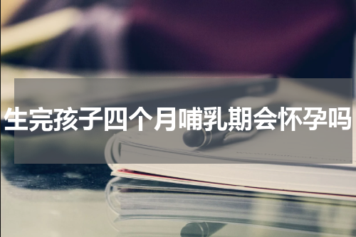 生完孩子四个月哺乳期会怀孕吗