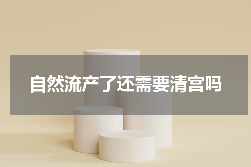 自然流产了还需要清宫吗