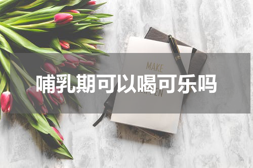 哺乳期可以喝可乐吗