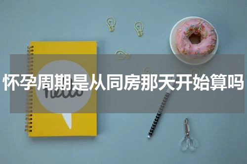 怀孕周期是从同房那天开始算吗