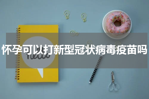 怀孕可以打新型冠状病毒疫苗吗