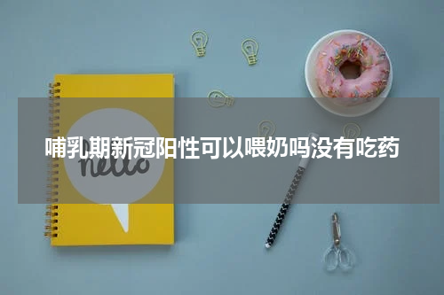 哺乳期新冠阳性可以喂奶吗没有吃药