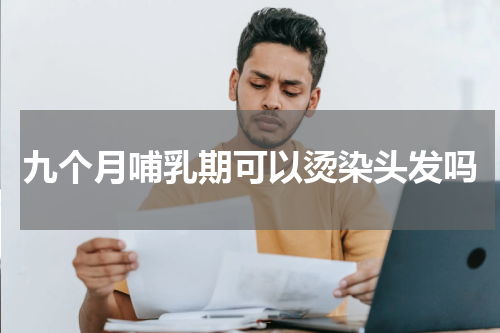 九个月哺乳期可以烫染头发吗