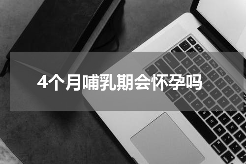 4个月哺乳期会怀孕吗