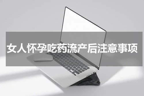女人怀孕吃药流产后注意事项