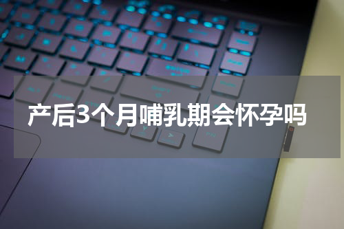 产后3个月哺乳期会怀孕吗