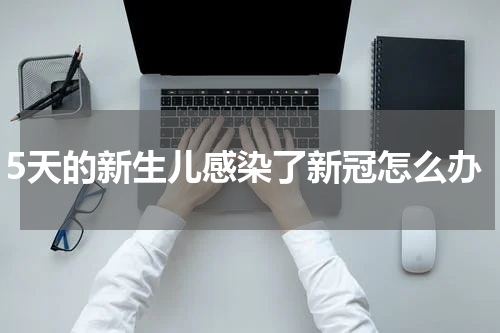 5天的新生儿感染了新冠怎么办