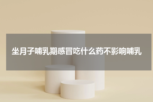坐月子哺乳期感冒吃什么药不影响哺乳
