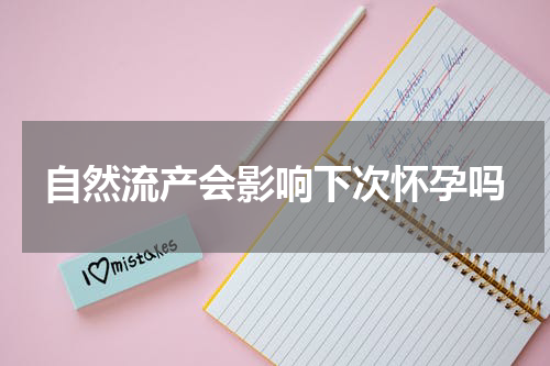 自然流产会影响下次怀孕吗