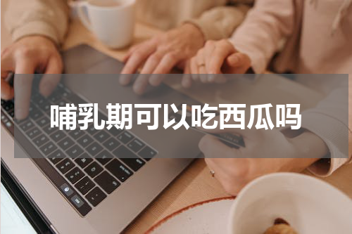 哺乳期可以吃西瓜吗