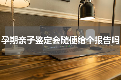 孕期亲子鉴定会随便给个报告吗