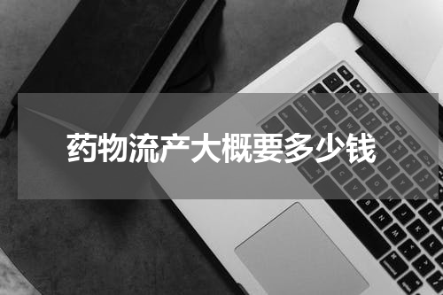 药物流产大概要多少钱