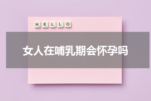 女人在哺乳期会怀孕吗