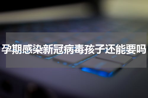 孕期感染新冠病毒孩子还能要吗