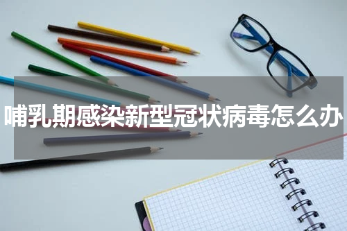 哺乳期感染新型冠状病毒怎么办