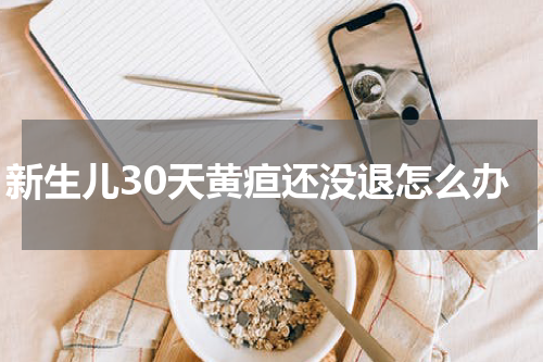 新生儿30天黄疸还没退怎么办