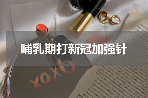 哺乳期打新冠加强针