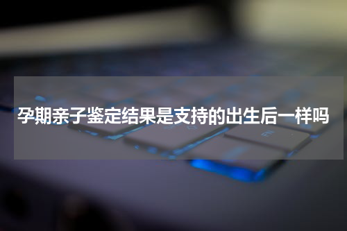 孕期亲子鉴定结果是支持的出生后一样吗