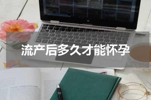 流产后多久才能怀孕