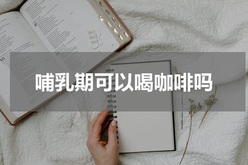 哺乳期可以喝咖啡吗