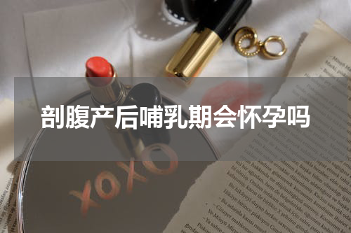 剖腹产后哺乳期会怀孕吗