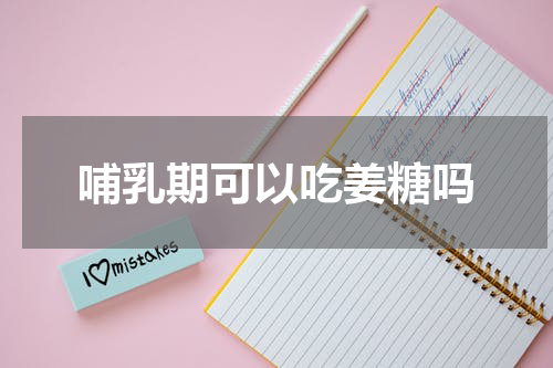 哺乳期可以吃姜糖吗