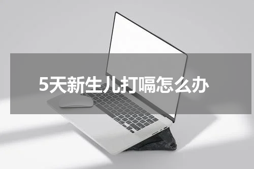 5天新生儿打嗝怎么办