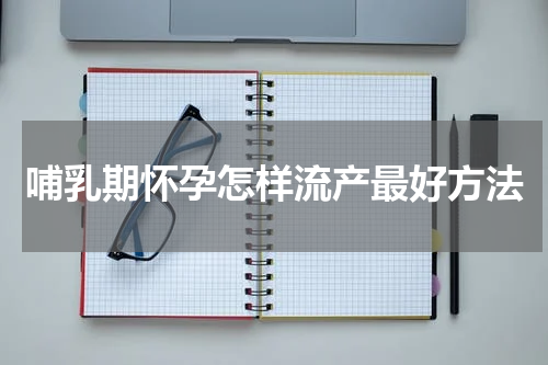 哺乳期怀孕怎样流产最好方法