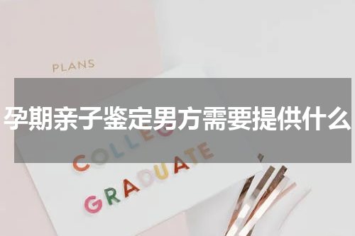孕期亲子鉴定男方需要提供什么